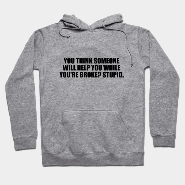 You think someone will help you while you're broke. Stupid Hoodie by D1FF3R3NT